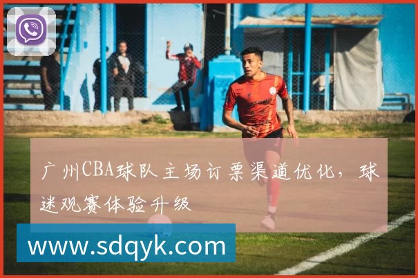 广州CBA球队主场订票渠道优化，球迷观赛体验升级