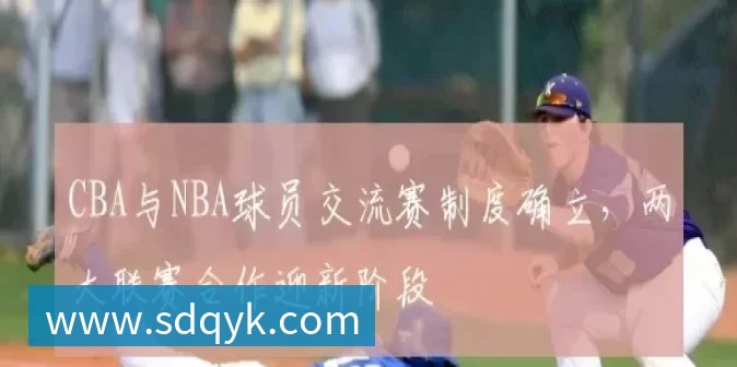 CBA与NBA球员交流赛制度确立，两大联赛合作迎新阶段