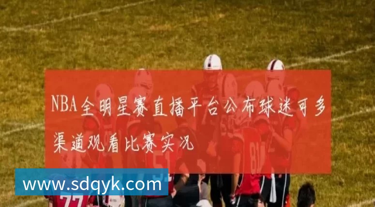 NBA全明星赛直播平台公布球迷可多渠道观看比赛实况